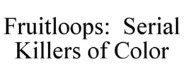 FRUITLOOPS: SERIAL KILLERS OF COLOR trademark