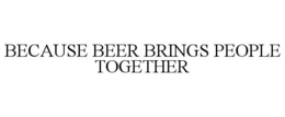BECAUSE BEER BRINGS PEOPLE TOGETHER trademark