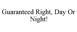 GUARANTEED RIGHT, DAY OR NIGHT! trademark
