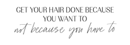GET YOUR HAIR DONE BECAUSE YOU WANT TO NOT BECUASE YOU HAVE TO trademark