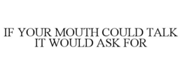 IF YOUR MOUTH COULD TALK IT WOULD ASK FOR trademark