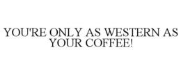 YOU'RE ONLY AS WESTERN AS YOUR COFFEE! trademark