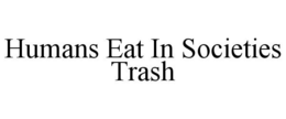 HUMANS EAT IN SOCIETIES TRASH trademark