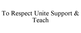 TO RESPECT UNITE SUPPORT & TEACH trademark