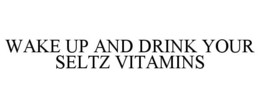 WAKE UP AND DRINK YOUR SELTZ VITAMINS trademark