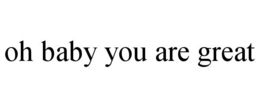 OH BABY YOU ARE GREAT trademark