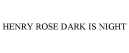 HENRY ROSE DARK IS NIGHT trademark