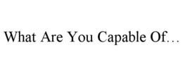WHAT ARE YOU CAPABLE OF... trademark