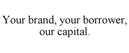YOUR BRAND, YOUR BORROWER, OUR CAPITAL. trademark