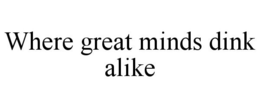 WHERE GREAT MINDS DINK ALIKE trademark