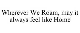 WHEREVER WE ROAM, MAY IT ALWAYS FEEL LIKE HOME trademark