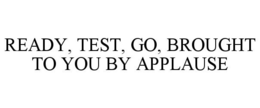 READY, TEST, GO, BROUGHT TO YOU BY APPLAUSE trademark