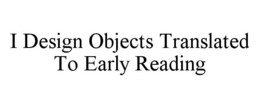 I DESIGN OBJECTS TRANSLATED TO EARLY READING trademark