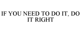 IF YOU NEED TO DO IT, DO IT RIGHT trademark