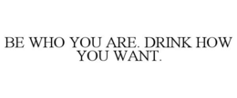 BE WHO YOU ARE. DRINK HOW YOU WANT. trademark