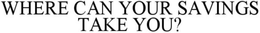 WHERE CAN YOUR SAVINGS TAKE YOU trademark