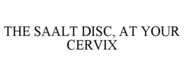 THE SAALT DISC, AT YOUR CERVIX trademark