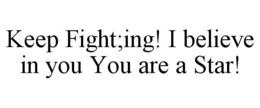 KEEP FIGHT;ING! I BELIEVE IN YOU YOU ARE A STAR! trademark