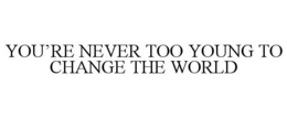 YOU'RE NEVER TOO YOUNG TO CHANGE THE WORLD trademark