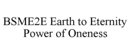 BSME2E EARTH TO ETERNITY POWER OF ONENESS trademark