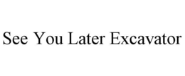 SEE YOU LATER EXCAVATOR trademark