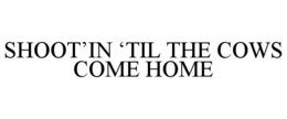 SHOOT'IN 'TIL THE COWS COME HOME trademark