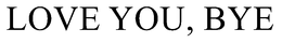 LOVE YOU, BYE trademark
