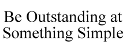 BE OUTSTANDING AT SOMETHING SIMPLE trademark