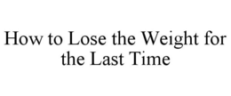 HOW TO LOSE THE WEIGHT FOR THE LAST TIME trademark