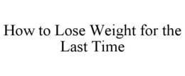 HOW TO LOSE WEIGHT FOR THE LAST TIME trademark