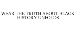 WEAR THE TRUTH ABOUT BLACK HISTORY UNFOLDS trademark