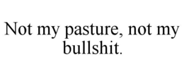 NOT MY PASTURE, NOT MY BULLSHIT. trademark