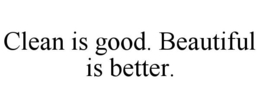 CLEAN IS GOOD. BEAUTIFUL IS BETTER. trademark