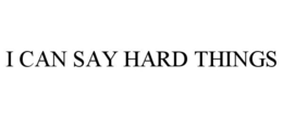 I CAN SAY HARD THINGS trademark