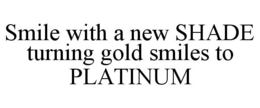 SMILE WITH A NEW SHADE TURNING GOLD SMILES TO PLATINUM trademark