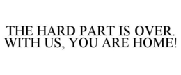 THE HARD PART IS OVER. WITH US, YOU ARE HOME! trademark
