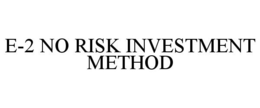 E-2 NO RISK INVESTMENT METHOD trademark