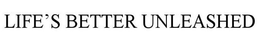 LIFE'S BETTER UNLEASHED trademark