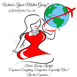 WHERE'S YOUR MOTHER GOING? BY GLOBAL GODDESS EXP INC. TRAVEL, LUXURY, LIFESTYLE "EXPERIENCE EVERYTHING, EVERYWHERE, ESPECIALLY NOW! " "LIVE THE EXPERIENCE..." trademark