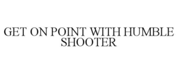 GET ON POINT WITH HUMBLE SHOOTER trademark