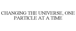 CHANGING THE UNIVERSE, ONE PARTICLE AT A TIME trademark