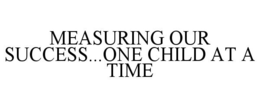 MEASURING OUR SUCCESS...ONE CHILD AT A TIME trademark