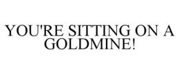 YOU'RE SITTING ON A GOLDMINE! trademark