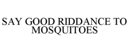 SAY GOOD RIDDANCE TO MOSQUITOES trademark