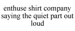 ENTHUSE SHIRT COMPANY SAYING THE QUIET PART OUT LOUD trademark