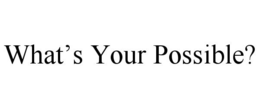 WHAT'S YOUR POSSIBLE? trademark