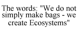THE WORDS: "WE DO NOT SIMPLY MAKE BAGS - WE CREATE ECOSYSTEMS" trademark