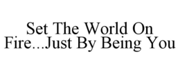 SET THE WORLD ON FIRE...JUST BY BEING YOU trademark