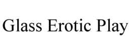 GLASS EROTIC PLAY trademark