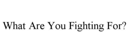 WHAT ARE YOU FIGHTING FOR? trademark